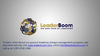 To learn more about our ground-breaking change management programs and
executive training visit www.leaderboom.com, email info@leaderboom.com or
call us at 1-855-818-2666
 