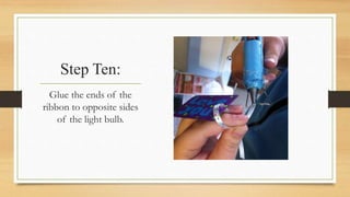 Step Ten: 
Glue the ends of the 
ribbon to opposite sides 
of the light bulb. 
 