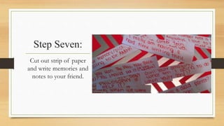 Step Seven: 
Cut out strip of paper 
and write memories and 
notes to your friend. 
 