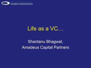 Life as a VC…
Shantanu Bhagwat,
Amadeus Capital Partners
 