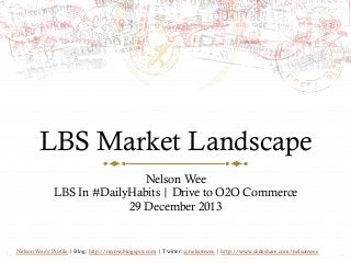 LBS Market Landscape
Nelson Wee
LBS In #DailyHabits | Drive to O2O Commerce
29 December 2013

Nelson Wee’s Profile | Blog: http://myovi.blogspot.com | Twitter: @nelsonwee | http://www.slideshare.com/nelsonwee

 