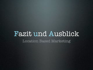 Fazit und Ausblick
  Location Based Marketing
 