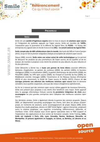 “Référencement
                          Ce qu’il faut savoir ”

                                                                                                               Page 2




                                               PREAMBULE

               SMILE
Smile est une société d’ingénieurs experts dans la mise en œuvre de solutions open source
et l’intégration de systèmes appuyés sur l’open source. Smile est membre de l’APRIL,
l’association pour la promotion et la défense du logiciel libre, du PLOSS – le réseau des
entreprises du Logiciel Libre en Ile­de­France et du CNLL – le conseil national du logiciel libre.
Smile compte plus de 600 collaborateurs dans le monde, dont près de 500 en France (janvier
2012), ce qui en fait le premier intégrateur français et européen de solutions open source.
Depuis 2000, environ, Smile mène une action active de veille technologique qui lui permet
de découvrir les produits les plus prometteurs de l’open source, de les qualifier et de les
évaluer, de manière à proposer à ses clients les produits les plus aboutis, les plus robustes et
les plus pérennes.
Cette démarche a donné lieu à toute une gamme de livres blancs couvrant différents
domaines d’application. La gestion de contenus (2004), les portails (2005), la business
intelligence (2006), la virtualisation (2007), la gestion électronique de documents (2008), les
PGIs/ERPs (2008), les VPN open source (2009), les Firewall et Contrôle de flux (2009), les
Middleware orientés messages (2009), l’ecommerce et les Réseaux Sociaux d'Entreprise
(2010) et plus récemment, le Guide de l’open source et NoSQL (2011). Chacun de ces
ouvrages présente une sélection des meilleures solutions open source dans le domaine
considéré, leurs qualités respectives, ainsi que des retours d’expérience opérationnels.
Au fur et à mesure que des solutions open source solides gagnent de nouveaux domaines,
Smile sera présent pour proposer à ses clients d’en bénéficier sans risque. Smile apparaît
dans le paysage informatique français comme le prestataire intégrateur de choix pour
accompagner les plus grandes entreprises dans l’adoption des meilleures solutions open
source.
Ces dernières années, Smile a également étendu la gamme des services proposés. Depuis
2005, un département consulting accompagne nos clients, tant dans les phases d’avant­
projet, en recherche de solutions, qu’en accompagnement de projet. Depuis 2000, Smile
dispose d’un studio graphique, devenu en 2007 Smile Digital – agence interactive, proposant
outre la création graphique, une expertise e­marketing, référencement, éditoriale, et
interfaces riches. Smile dispose aussi d’une agence spécialisée dans la TMA (support et
l’exploitation des applications) et d’un centre de formation complet, Smile Training. Enfin,
Smile est implanté à Paris, Lille, Lyon, Grenoble, Nantes, Bordeaux, Marseille, et
Montpellier. Et présent également en Espagne, en Suisse, au Benelux, en Ukraine et au
Maroc.




Édition Mars 2012 © Copyright Smile – Open Source Solutions – Toute reproduction interdite sans autorisation
 