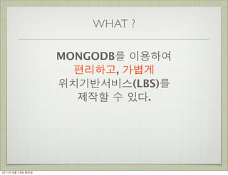 WHAT ?

                      MONGODB를 이용하여
                        편리하고, 가볍게
                      위치기반서비스(LBS)를
                        제작할 수 있다.




2011년	 6월	 14일	 화요일
 