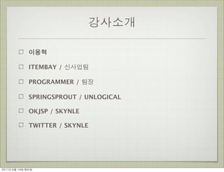 강사소개

                이용혁

                ITEMBAY / 신사업팀

                PROGRAMMER / 팀장

                SPRINGSPROUT / UNLOGICAL

                OKJSP / SKYNLE

                TWITTER / SKYNLE




2011년	 6월	 14일	 화요일
 