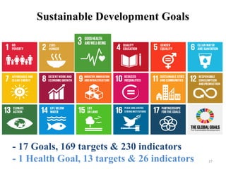 Sustainable Development Goals
- 17 Goals, 169 targets & 230 indicators
- 1 Health Goal, 13 targets & 26 indicators 27
 