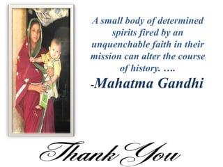 A small body of determined
spirits fired by an
unquenchable faith in their
mission can alter the course
of history. ….
-Mahatma Gandhi
 