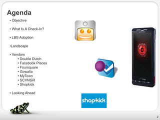 Agenda
• Objective

• What Is A Check-In?

• LBS Adoption

•Landscape

• Vendors
     • Double Dutch
     • Facebook Places
     • Foursquare
     • Gowalla
     • MyTown
     • SCVNGR
     • Shopkick

• Looking Ahead




                         2
 