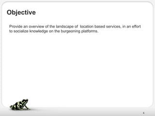 Objective

Provide an overview of the landscape of location based services, in an effort
to socialize knowledge on the burgeoning platforms.




                                                                                4
 