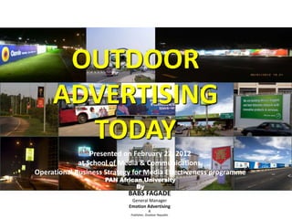 Presented on February 22, 2012
at School of Media & Communications,
Operational Business Strategy for Media Effectiveness programme
PAN African University
By
OUTDOOR
ADVERTISING
TODAY
BABS FAGADE
General Manager
Emotion Advertising
&
Publisher, Outdoor Republic
 