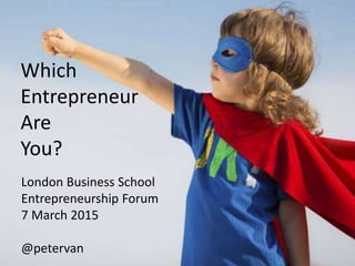 London Business School
Entrepreneurship Forum
7 March 2015
@petervan
Which
Entrepreneur
Are
You?
 