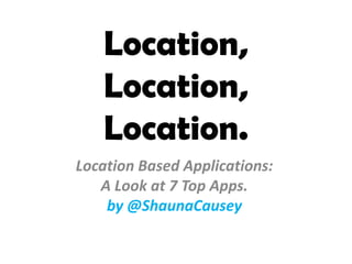 Location, Location, Location. Location Based Applications:  A Look at 7 Top Apps.  by @ShaunaCausey 