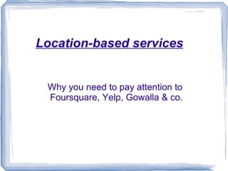 Location-based services Why you need to pay attention to  Foursquare, Yelp, Gowalla & co. 