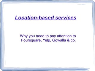 Location-based services


 Why you need to pay attention to
 Foursquare, Yelp, Gowalla & co.
 