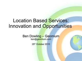 Location Based Services:
Innovation and Opportunities
Ben Dowling – Geomium
ben@geomium.com
28th
October 2010
 