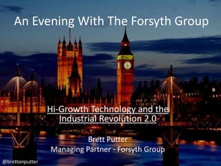 An Evening With The Forsyth Group




                 Hi-Growth Technology and the
                    Industrial Revolution 2.0

                           Brett Putter
                 Managing Partner - Forsyth Group
@brettonputter
 