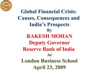 Global Financial Crisis:  Causes, Consequences and  India’s Prospects By RAKESH MOHAN Deputy Governor Reserve Bank of India  At London Business School April 23, 2009 