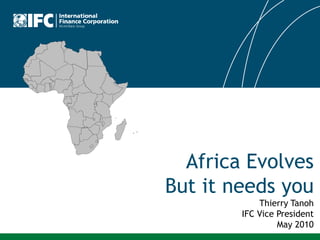 Africa Evolves
But it needs you
            Thierry Tanoh
        IFC Vice President
                 May 2010
 