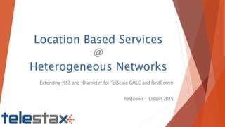 Location Based Services
@
Heterogeneous Networks
Extending jSS7 and jDiameter for TelScale GMLC and RestComm
Restconn - Lisbon 2015
 