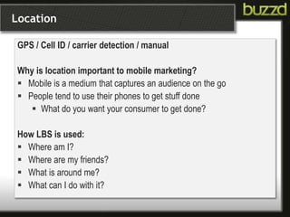 Location
GPS / Cell ID / carrier detection / manual
Why is location important to mobile marketing?
 Mobile is a medium th...