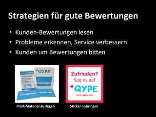 Strategien	
  für	
  gute	
  Bewertungen	
  
•  Kunden-­‐Bewertungen	
  lesen	
  
•  Probleme	
  erkennen,	
  Service	
  verbessern	
  	
  
•  Kunden	
  um	
  Bewertungen	
  bi-en	
  




   Print-­‐Material	
  auslegen	
     S%cker	
  anbringen	
  
 