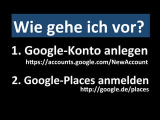Wie	
  gehe	
  ich	
  vor?	
  
1.	
  Google-­‐Konto	
  anlegen	
  
   h]ps://accounts.google.com/NewAccount	
  

2.	
  Google-­‐Places	
  anmelden	
  
                     h]p://google.de/places	
  
 