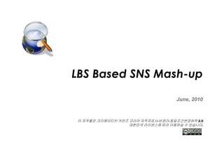 LBS Based SNS Mash-up

                                  June, 2010



이 저작물은 크리에이티브 커먼즈 코리아 저작자표시-비영리-동일조건변경허락 2.0
                  대한민국 라이센스에 따라 이용하실 수 있습니다.
 