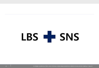 LBS                              SNS

21     이 저작물은 크리에이티브 커먼즈 코리아 저작자표시-비영리-동읷조건변경허락 2.0 대핚민국 라이센스에 따라 이용하실 수 있습니다.
 