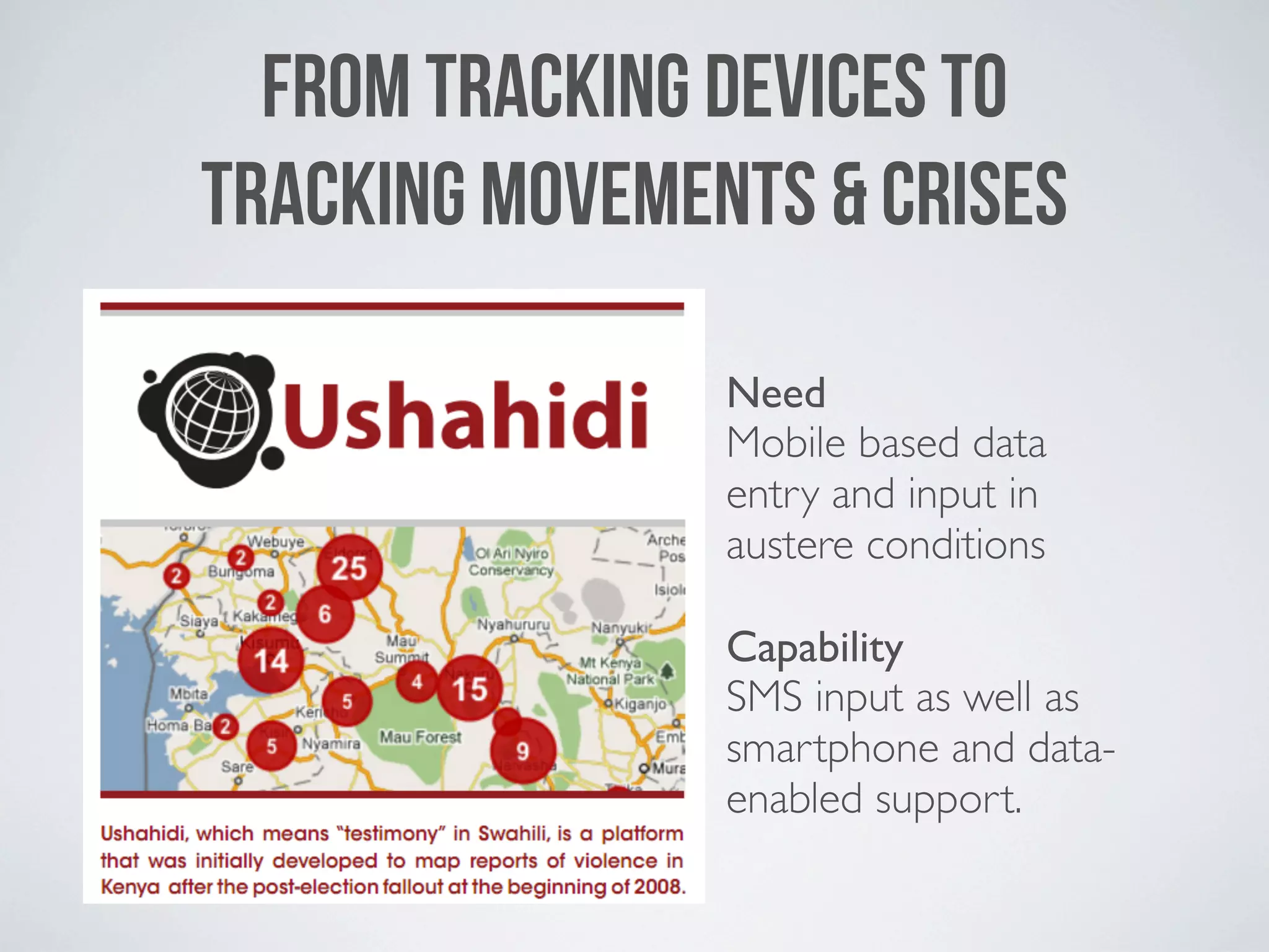 FROM TRACKING DEVICES TO
TRACKING MOVEMENTS & CRISES

                Need
                Mobile based data
                entry and input in
                austere conditions

                Capability
                SMS input as well as
                smartphone and data-
                enabled support.
 