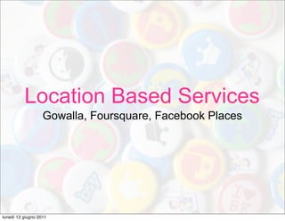 Location Based Services
                   Gowalla, Foursquare, Facebook Places




lunedì 13 giugno 2011
 