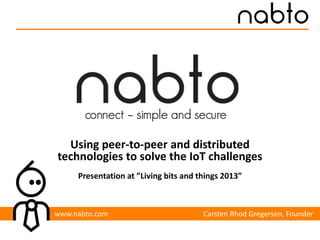 Using peer-to-peer and distributed
technologies to solve the IoT challenges
Presentation at ”Living bits and things 2013”

www.nabto.com

Carsten Rhod Gregersen, Founder

 
