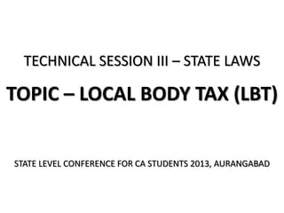TECHNICAL SESSION III – STATE LAWS

TOPIC – LOCAL BODY TAX (LBT)

STATE LEVEL CONFERENCE FOR CA STUDENTS 2013, AURANGABAD

 