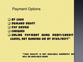 Payment Options
 By Cash
 Demand Draft
 Pay order
 Cheques
 Online payment using debit/credit
cards, Net Banking or by RTGS/NEFT**
**(This facility is not available currently but
will be available soon)
 