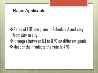 Rates Applicable
Rates of LBT are given in Schedule A and vary
from city to city.
It ranges between 0.1 to 8 % on different goods.
Most of the Products the rate is 4 %
 