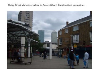 Chrisp Street Market very close to Canary Wharf- Stark localised inequalities
 