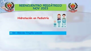 Hidratación en Pediatría
 Dr. Blácido Trujillo Lincoln
REENCUENTRO PEDIÁTRICO
NOV 2023
 