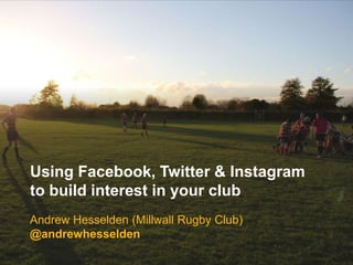 Using Facebook, Twitter & Instagram
to build interest in your club
Andrew Hesselden (Millwall Rugby Club)
@andrewhesselden
 
