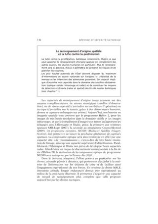 136 DÉFENSE ET SÉCURITÉ NATIONALE
Les capacités de renseignement d’origine image reposent sur des
moyens complémentaires, de niveau stratégique (satellite d’observa-
tion), ou de niveau opératif (c’est-à-dire sur un théâtre d’opération) ou
tactique (c’est-à-dire sur le terrain, grâce à des observateurs humains,
drones et capteurs embarqués sur avions). Aujourd’hui, nos besoins en
imagerie spatiale sont couverts par le programme Hélios 2, pour les
images de très haute résolution dans le domaine visible et les images
infrarouges, et par le complément d’images tout temps qu’apportent les
échanges avec l’Allemagne et l’Italie, grâce, la première aux systèmes
spatiaux SAR-Lupe (2007), la seconde au programme Cosmo-Skymed
(2009). Un programme européen, MUSIS (Multiuser Satellite Imagery
System), doit permettre de lancer la prochaine génération de capteurs
spatiaux. La composante optique sera ainsi renforcée en 2015 par une
capacité dite « de reconnaissance », c’est-à-dire de très haute résolu-
tion de l’image, ainsi qu’une capacité supérieure d’identification. Paral-
lèlement, l’Allemagne et l’Italie ont prévu de développer leurs capacités
radar. Afin d’éviter un risque de discontinuité correspondant à la fin de
vie d’Hélios 2B, la réalisation de la composante optique du programme
MUSIS sera entreprise par la France dès 2008.
Dans le domaine aéroporté, l’effort portera en particulier sur les
drones, aéronefs pilotés à distance, qui permettent d’accéder à la maî-
trise de l’information sur les théâtres de crise et de faciliter ainsi
l’engagement opérationnel de nos forces. Un système de drone MALE
(moyenne altitude longue endurance) devrait être opérationnel au
milieu de la prochaine décennie. Il permettra d’acquérir une capacité
de recueil de renseignement plus complète que celle proposée
aujourd’hui par les drones tactiques.
Le renseignement d’origine spatiale
et la lutte contre la prolifération
La lutte contre la prolifération, balistique notamment, illustre ce que
peut apporter le renseignement d’origine spatiale en complément des
autres sources, les sources humaines en particulier. Plus le renseigne-
ment sera ici précoce, mieux il permettra de prévenir les risques et de
planifier les réponses.
Les plus hautes autorités de l’État doivent disposer du maximum
d’informations de source nationale sur l’origine, la crédibilité de la
menace et les intentions des adversaires potentiels. Cet objectif impli-
que d’accroître nos capacités dans le domaine des satellites d’observa-
tion (optique visible, infrarouge et radar) et de constituer les moyens
de détection et d’alerte (radar et spatial) des tirs de missiles balistiques
(voir chapitre 11).
 