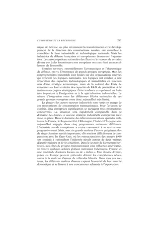 L’INDUSTRIE ET LA RECHERCHE 263
nique de défense, ou plus récemment la transformation et le dévelop-
pement de la direction des constructions navales, ont contribué à
consolider la base industrielle et technologique nationale. Mais les
industries de défense françaises et européennes demeurent fragmen-
tées. Les préoccupations nationales des États et le recours de certains
d’entre eux à des fournisseurs non européens ont contribué au morcel-
lement de l’ensemble.
Certains secteurs, essentiellement l’aéronautique et l’électronique
de défense, ont vu l’émergence de grands groupes européens. Mais les
rapprochements industriels sont fondés sur des organisations internes
qui reflètent les logiques nationales. Ces logiques ont conduit à une
répartition des capacités technologiques et industrielles en fonction
non d’une stratégie économique, mais de la volonté des États de
conserver sur leur territoire des capacités de R&D, de production et de
maintenance jugées stratégiques. Cette tendance a représenté un frein
très important à l’intégration et à la spécialisation industrielles. Le
niveau d’intégration entre les différentes filiales nationales de ces
grands groupes européens reste donc aujourd’hui très limité.
La plupart des autres secteurs industriels sont restés en marge de
ces mouvements de concentration transnationaux. Pour l’aviation de
combat, cinq entreprises significatives se partagent trois programmes
concurrents. La situation sera rapidement comparable dans le
domaine des drones, si aucune stratégie industrielle européenne n’est
mise en place. Dans le domaine des télécommunications spatiales mili-
taires, la France, le Royaume-Uni, l’Allemagne, l’Italie et l’Espagne sont
aujourd’hui engagés dans cinq programmes nationaux différents.
L’industrie navale européenne a certes commencé à se restructurer
progressivement. Mais, avec six grands maîtres d’œuvre qui gèrent plus
de vingt chantiers navals importants, elle soutient difficilement la com-
paraison avec les États-Unis, où les restructurations des années 1990
ont conduit à rationaliser l’industrie navale autour de deux maîtres
d’œuvre majeurs et de six chantiers. Dans le secteur de l’armement ter-
restre, aux côtés de groupes transnationaux sous influence américaine,
on trouve quelques acteurs globaux nationaux (Allemagne, France) et
une multitude d’acteurs locaux ou de « niches ». Une dizaine d’entre-
prises en Europe peuvent prétendre détenir les compétences néces-
saires à la maîtrise d’œuvre de véhicules blindés. Dans tous ces sec-
teurs, les différents maîtres d’œuvre captent l’essentiel de leur marché
domestique et se livrent à une concurrence acharnée à l’exportation.
 