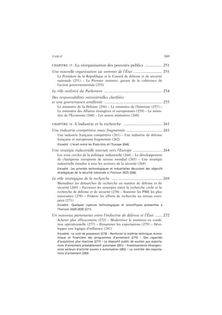 TABLE 349
CHAPITRE 15 : La réorganisation des pouvoirs publics ................. 251
Une nouvelle organisation au sommet de l’État ............................ 251
Le Président de la République et le Conseil de défense et de sécurité
nationale (251) – Le Premier ministre, garant de la cohérence de
l’action gouvernementale (253)
Le rôle renforcé du Parlement ........................................................ 254
Des responsabilités ministérielles clarifiées
et une gouvernance améliorée ........................................................ 255
Le ministère de la Défense (256) – Le ministère de l’Intérieur (257) –
Le ministère des Affaires étrangères et européennes (259) – Le minis-
tère de l’Économie (260) – Les autres ministères (260)
CHAPITRE 16 : L’industrie et la recherche ...................................... 261
Une industrie compétitive mais fragmentée ................................... 261
Une industrie française compétitive (261) – Une industrie de défense
française et européenne fragmentée (262)
Encadré : L’écart entre les États-Unis et l’Europe (264)
Une stratégie industrielle tournée vers l’Europe ............................ 264
Les trois cercles de la politique industrielle (264) – Le développement
de champions européens de niveau mondial (265) – Une stratégie
industrielle étendue à tous les secteurs de la sécurité (268)
Encadré : Les priorités technologiques et industrielles découlant des objectifs
stratégiques de la sécurité nationale à l’horizon 2025 (266)
Le rôle stratégique de la recherche ................................................. 269
Mutualiser les démarches de recherche en matière de défense et de
sécurité (269) – Favoriser les synergies entre la recherche civile et la
recherche de défense et de sécurité (270) – Soutenir les PME les plus
innovantes (270) – Fédérer les efforts de recherche au niveau euro-
péen (271)
Encadré : Quelques ruptures technologiques et scientifiques pressenties à
l’horizon 2020-2030 (271)
Un nouveau partenariat entre l’industrie de défense et l’État ....... 272
Acheter plus efficacement (272) – Moderniser le maintien en condi-
tion opérationnelle (277) – Dynamiser les exportations (279) – Déve-
lopper une logique d’influence (281)
Encadrés : Le coût de possession (274) – Renforcer la maîtrise technique, écono-
mique et financière des programmes d’armement (275) – Des capacités
d’acquisition plus réactives (277) – Le dispositif public de soutien aux exporta-
tions d’armement préalablement autorisées (281) – Investissements étrangers :
onze secteurs d’activité soumis à autorisation (282) – Le contrôle des exporta-
tions d’armement (283)
 