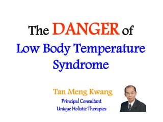 The DANGER of
Low Body Temperature
Syndrome
Tan Meng Kwang
Principal Consultant
Unique HolisticTherapies
 
