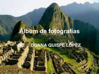 Álbum de fotografías
DE : DONNA QUISPE LÓPEZ
 