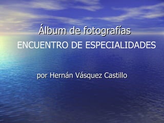 Álbum de fotografías por Hernán Vásquez Castillo ENCUENTRO DE ESPECIALIDADES 