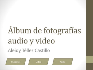 Álbum de fotografías
audio y video
Aleidy Téllez Castillo
Imágenes Video Audio
 