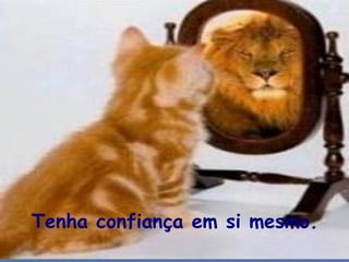 Tenha confiança em si mesmo. 