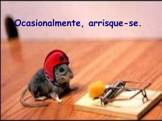 Ocasionalmente, arrisque-se. 