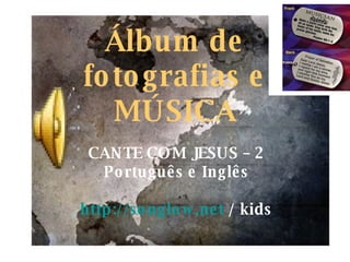 Álbum de fotografias e MÚSICA CANTE COM JESUS – 2 Português e Inglês http://songlow.net  / kids 