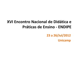 XVI Encontro Nacional de Didática e
        Práticas de Ensino - ENDIPE
                     23 a 26/Jul/2012
                             Unicamp
 
