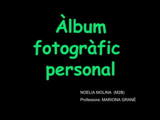 Àlbum fotogràfic  personal NOELIA MOLINA  (M2B) Professora: MARIONA GRANÉ 