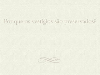 Por que os vestígios são preservados? 